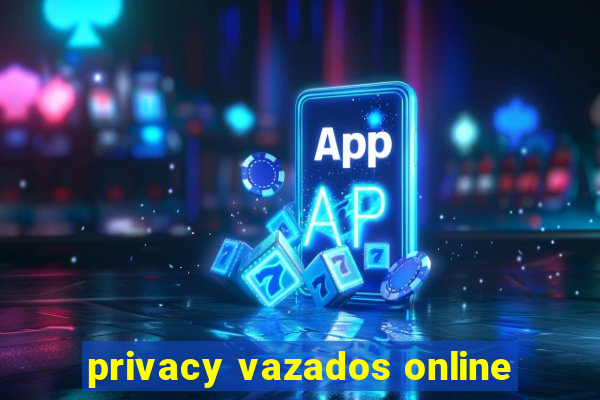 privacy vazados online